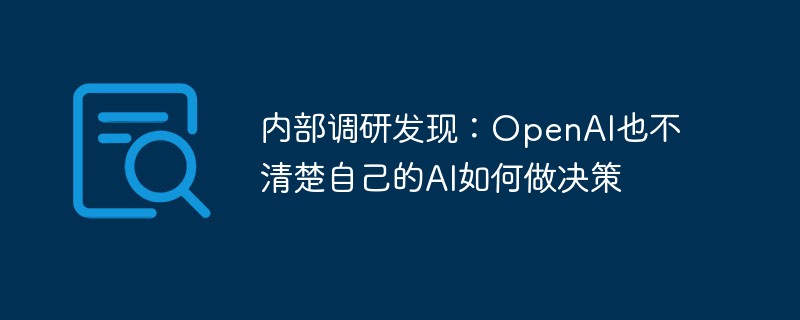 内部调研发现:OpenAI也不清楚自己的AI如何做决策