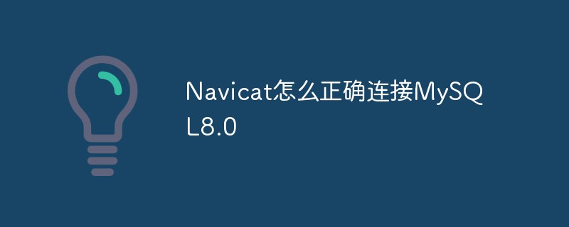 Navicat怎么正确连接MySQL8.0