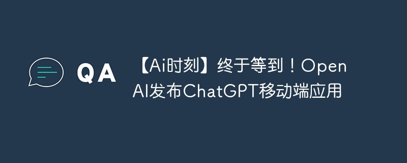 【Ai时刻】终于等到!OpenAI发布ChatGPT移动端应用