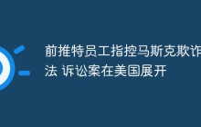 前推特员工指控马斯克欺诈违法 诉讼案在美国展开