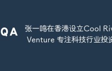 张一鸣在香港设立Cool River Venture 专注科技行业投资