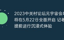 2023中关村论坛元宇宙会场将在5月22日全面开启 记者提前进行沉浸式体验