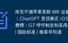 库克不满苹果首款 MR 设备；ChatGPT 登顶美区 iOS 免费榜；G7 呼吁制定和采用 AI 国际标准 | 极客早知道