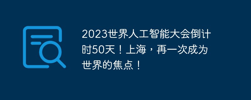 2023世界人工智能大会倒计时50天！上海，再一次成为世界的焦点！