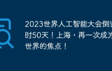 2023世界人工智能大会倒计时50天！上海，再一次成为世界的焦点！