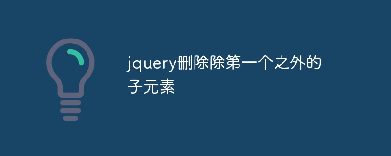 jquery는 첫 번째 요소를 제외한 하위 요소를 삭제합니다.