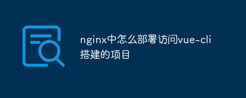 nginx中怎麼部署存取vue-cli搭建的項目