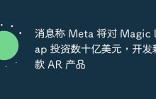 消息称 Meta 将对 Magic Leap 投资数十亿美元，开发新款 AR 产品