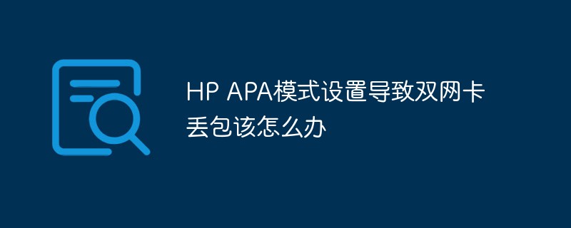 HP APA模式设置导致双网卡丢包该怎么办