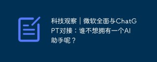 科技观察｜微软全面与ChatGPT对接：谁不想拥有一个AI助手呢？