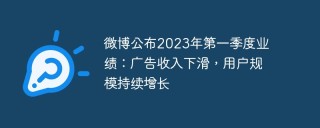 微博公布2023年第一季度业绩：广告收入下滑，用户规模持续增长