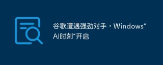 谷歌遭遇强劲对手，Windows“AI时刻”开启