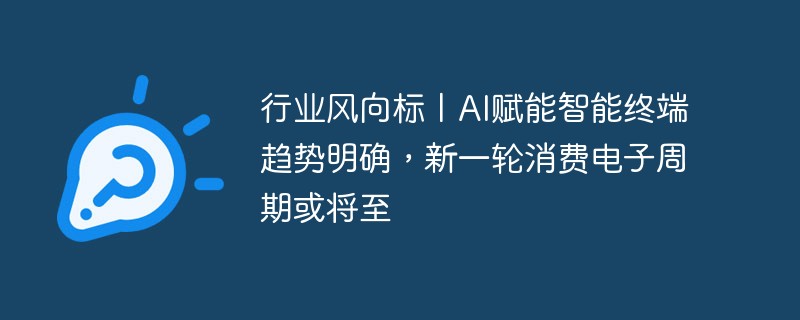 産業風向計丨AI を活用したスマート端末の傾向は明らかであり、家電サイクルの新たなラウンドが到来する可能性があります