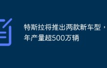 特斯拉将推出两款新车型，年产量超500万辆