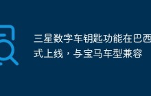 三星数字车钥匙功能在巴西正式上线，与宝马车型兼容