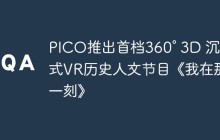 PICO推出首档360° 3D 沉浸式VR历史人文节目《我在那一刻》