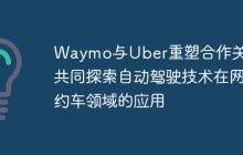 Waymo与Uber重塑合作关系 共同探索自动驾驶技术在网约车领域的应用
