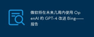 微软将在未来几周内使用 OpenAI 的 GPT-4 改进 Bing——报告