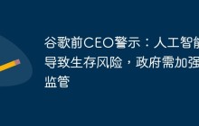 谷歌前CEO警示：人工智能或导致生存风险，政府需加强监管