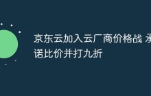 京东云加入云厂商价格战 承诺比价并打九折
