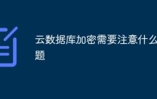 云数据库加密需要注意什么问题