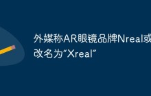 外媒称AR眼镜品牌Nreal或将改名为“Xreal”