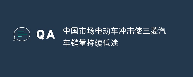 三菱自動車、中国市場での電気自動車の影響で販売不振続く