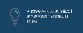 AI赋能的Windows如何塑造未来？微软首席产品官给出他的理解