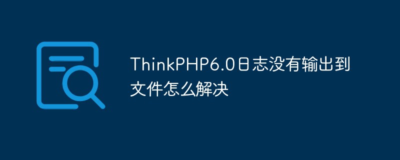 ThinkPHP6.0日志没有输出到文件怎么解决