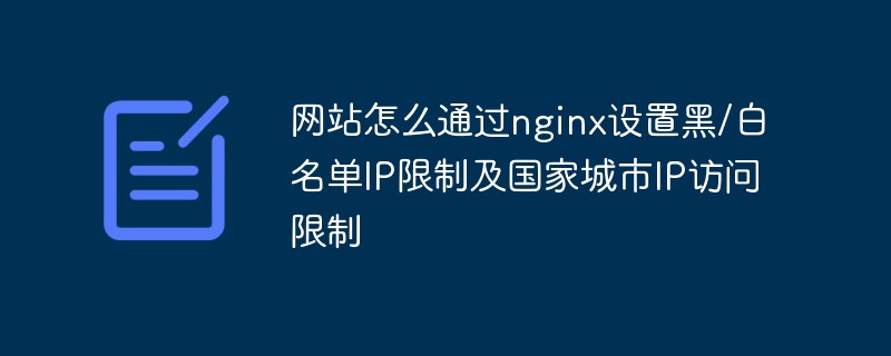 웹사이트는 어떻게 nginx를 통해 블랙/화이트리스트 IP 제한과 국가 및 도시 IP 액세스 제한을 설정합니까?