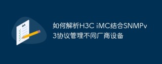 如何解析H3C iMC结合SNMPv3协议管理不同厂商设备