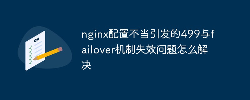 不適切な nginx 設定によって引き起こされる 499 およびフェイルオーバー メカニズムの障害の問題を解決する方法