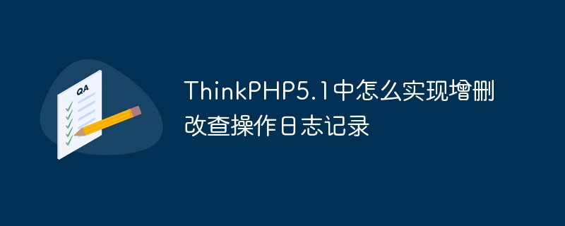 Bagaimana untuk melaksanakan penambahan, pemadaman, pengubahsuaian dan menyemak rakaman log operasi dalam ThinkPHP5.1