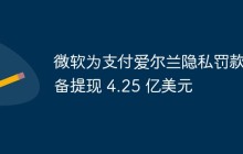 微软为支付爱尔兰隐私罚款准备提现 4.25 亿美元