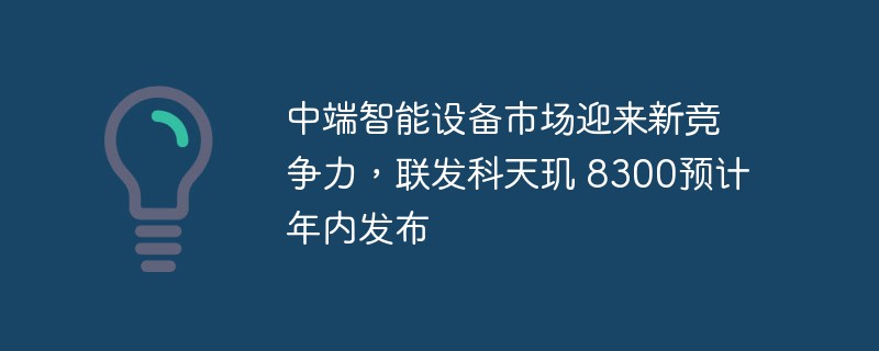 中端智能设备市场迎来新竞争力，联发科天玑 8300预计年内发布