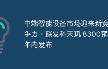 中端智能设备市场迎来新竞争力，联发科天玑 8300预计年内发布