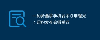 一加折叠屏手机发布日期曝光：纽约发布会将举行