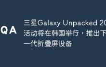 三星Galaxy Unpacked 2023活动将在韩国举行，推出下一代折叠屏设备