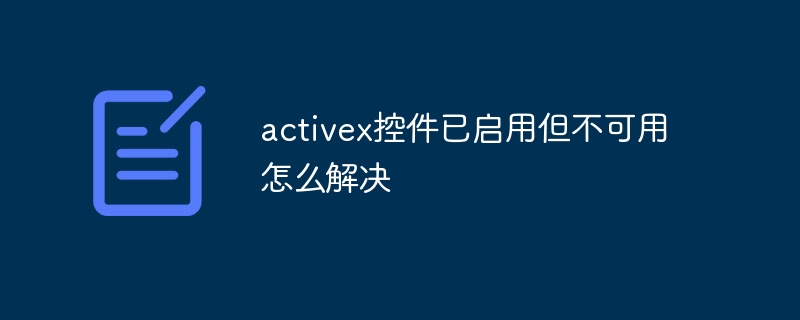 How to solve the problem that activex control is enabled but unavailable