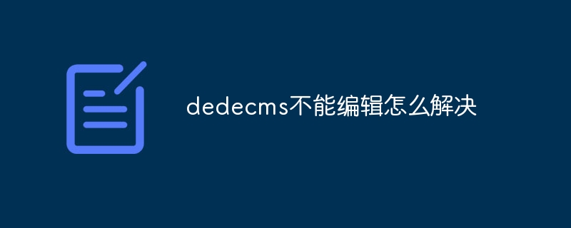 How to solve the problem that dedecms cannot be edited