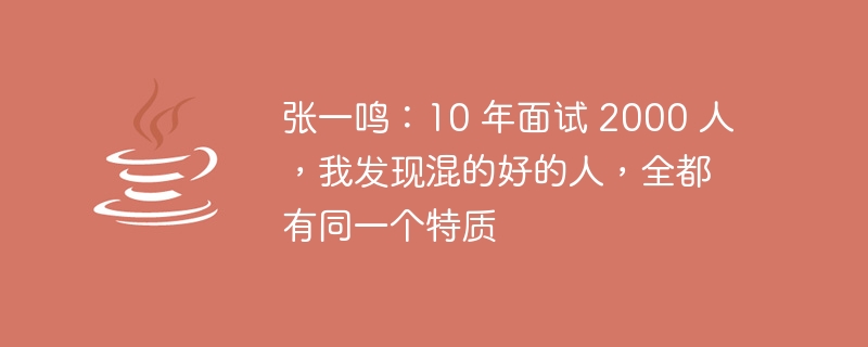 Zhang Yiming: After interviewing 2,000 people in 10 years, I found that people who do well all have the same characteristics