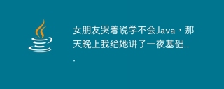 女朋友哭着说学不会Java，那天晚上我给她讲了一夜基础...