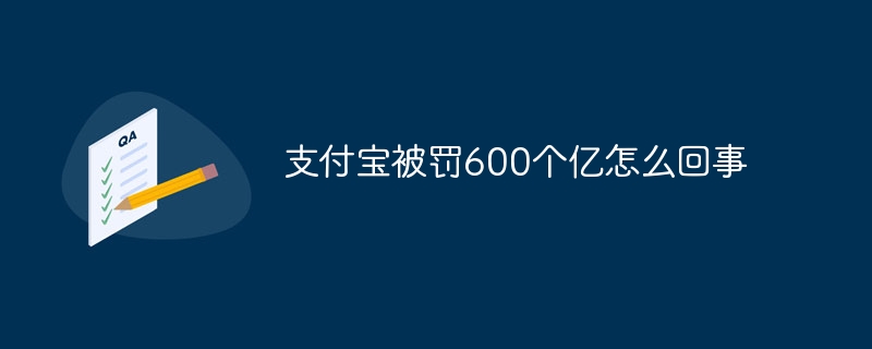 支付宝被罚600个亿怎么回事