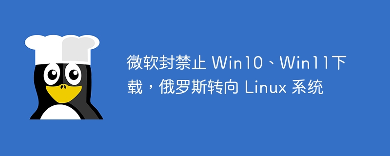 微软封禁止 Win10、Win11下载，俄罗斯转向 Linux 系统