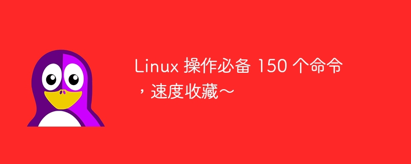 Linux 操作必备 150 个命令，速度收藏～