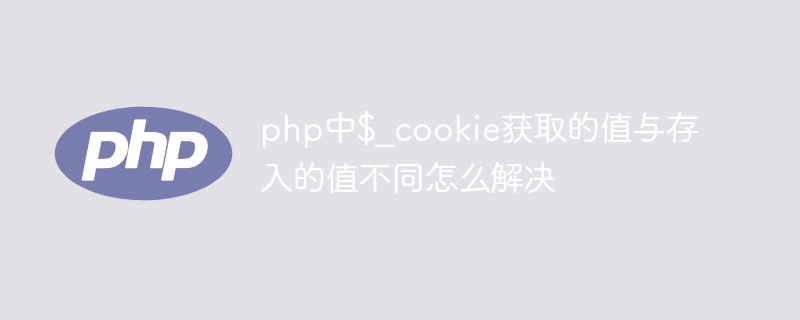 php中$_cookie获取的值与存入的值不同怎么解决