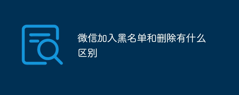 Quelle est la différence entre mettre sur liste noire et supprimer WeChat ?