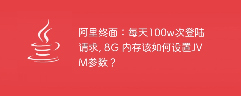 Terminal Alibaba: 1 juta permintaan log masuk setiap hari, memori 8G, bagaimana untuk menetapkan parameter JVM?