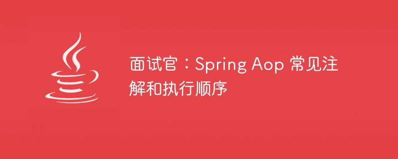 面试官：Spring Aop 常见注解和执行顺序