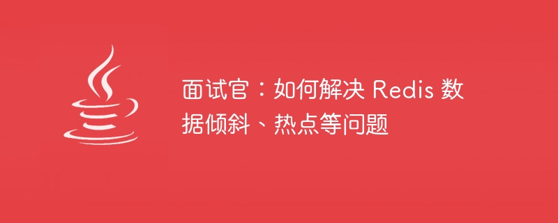 面试官：如何解决 Redis 数据倾斜、热点等问题